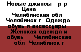 Новые джинсы 48р-р › Цена ­ 1 200 - Челябинская обл., Челябинск г. Одежда, обувь и аксессуары » Женская одежда и обувь   . Челябинская обл.,Челябинск г.